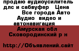 продаю аудиоусилитель длс и сабвуфер › Цена ­ 15 500 - Все города Авто » Аудио, видео и автонавигация   . Амурская обл.,Сковородинский р-н